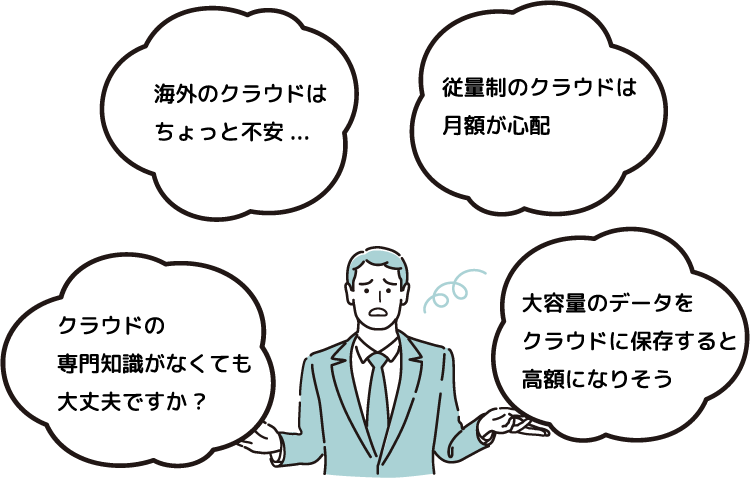 従量制のクラウドは月額が心配 大容量のデータをクラウドに保存すると高額になりそう クラウドの専門知識がなくても大丈夫ですか? 海外のクラウドは